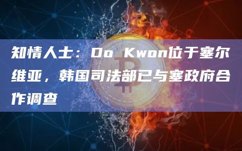 知情人士：Do Kwon位于塞尔维亚，韩国司法部已与塞政府合作调查