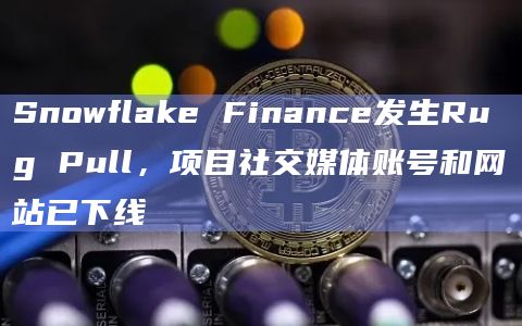 Snowflake Finance发生Rug Pull，项目社交媒体账号和网站已下线