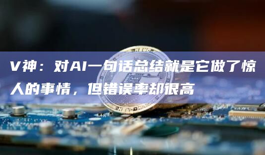 V神：对AI一句话总结就是它做了惊人的事情，但错误率却很高