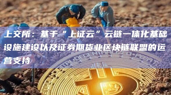 上交所:基于“上证云”云链一体化基础设施建设以及证券期货业区块链联盟的运营支持插图 上交所:基于“上证云”云链一体化基础设施建设以及证券期货业区块链联盟的运营支持