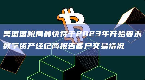 美国国税局最快将于2023年开始要求数字资产经纪商报告客户交易情况