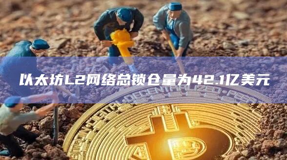 以太坊L2网络总锁仓量为42.1亿美元