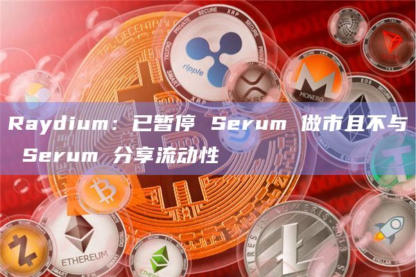 Raydium：已暂停 Serum 做市且不与 Serum 分享流动性