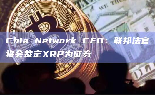 Chia Network CEO:联邦法官将会裁定XRP为证券插图 Chia Network CEO:联邦法官将会裁定XRP为证券