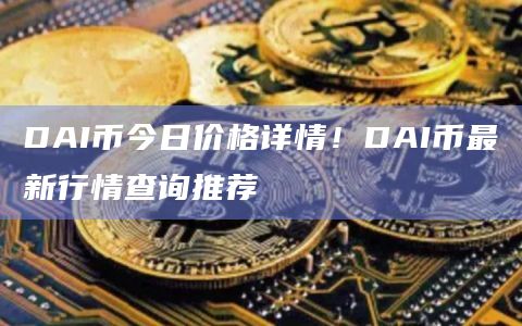 DAI币今日价格详情!DAI币最新行情查询推荐插图 DAI币今日价格详情!DAI币最新行情查询推荐