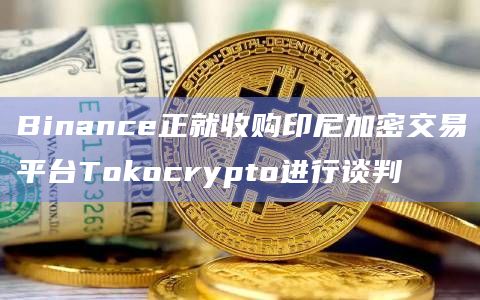 Binance正就收购印尼加密交易平台Tokocrypto进行谈判