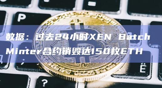 数据：过去24小时XEN Batch Minter合约销毁达150枚ETH