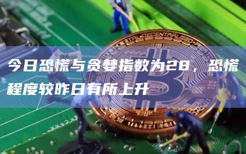今日恐慌与贪婪指数为28，恐慌程度较昨日有所上升