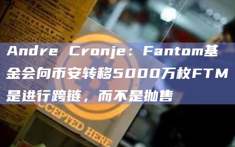 Andre Cronje:Fantom基金会向币安转移5000万枚FTM是进行跨链,而不是抛售插图 Andre Cronje:Fantom基金会向币安转移5000万枚FTM是进行跨链,而不是抛售