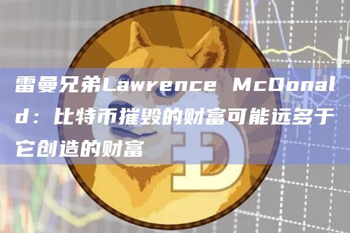 雷曼兄弟Lawrence McDonald：比特币摧毁的财富可能远多于它创造的财富