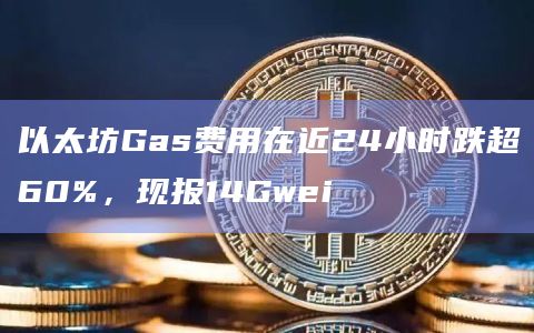 以太坊Gas费用在近24小时跌超60%，现报14Gwei