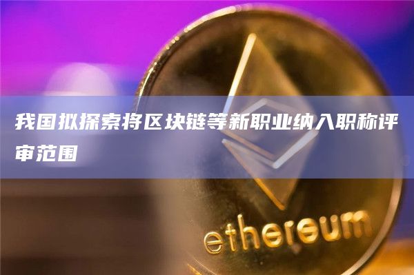 我国拟探索将区块链等新职业纳入职称评审范围