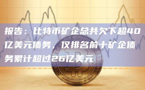 报告：比特币矿企总共欠下超40亿美元债务，仅排名前十矿企债务累计超过26亿美元