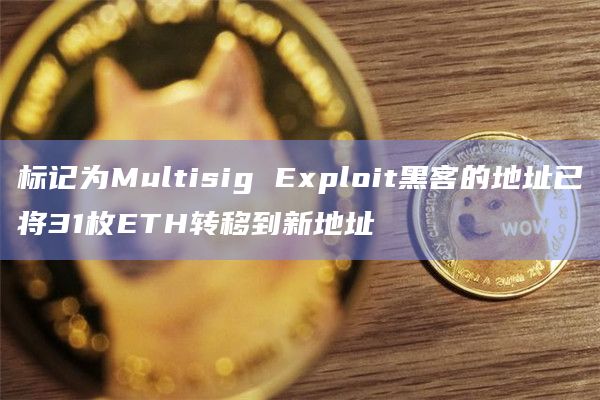 标记为Multisig Exploit黑客的地址已将31枚ETH转移到新地址