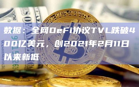 数据：全网DeFi协议TVL跌破400亿美元，创2021年2月11日以来新低