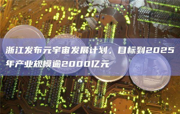 浙江发布元宇宙发展计划,目标到2025年产业规模逾2000亿元插图 浙江发布元宇宙发展计划,目标到2025年产业规模逾2000亿元