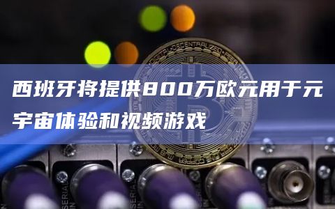 西班牙将提供800万欧元用于元宇宙体验和视频游戏插图 西班牙将提供800万欧元用于元宇宙体验和视频游戏