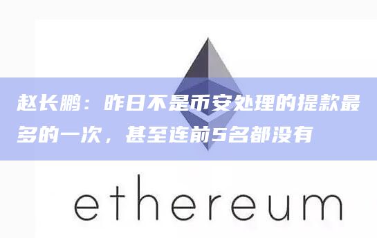 赵长鹏：昨日不是币安处理的提款最多的一次，甚至连前5名都没有