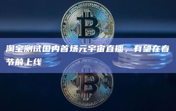 淘宝测试国内首场元宇宙直播，有望在春节前上线