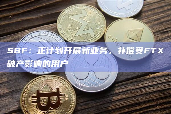 SBF：正计划开展新业务，补偿受FTX破产影响的用户