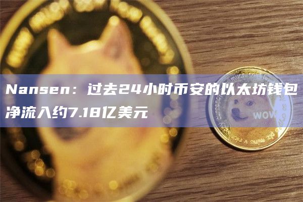 Nansen：过去24小时币安的以太坊钱包净流入约7.18亿美元