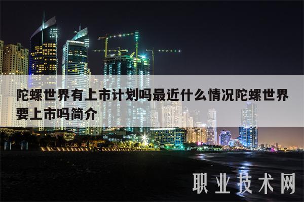 陀螺世界有上市计划吗最近什么情况陀螺世界要上市吗简介插图 陀螺世界有上市计划吗最近什么情况陀螺世界要上市吗简介