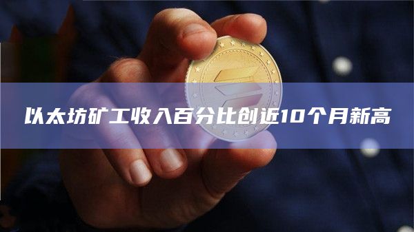 以太坊矿工收入百分比创近10个月新高