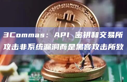 3Commas:API 密钥和交易所攻击非系统漏洞而是黑客攻击所致插图 3Commas:API 密钥和交易所攻击非系统漏洞而是黑客攻击所致