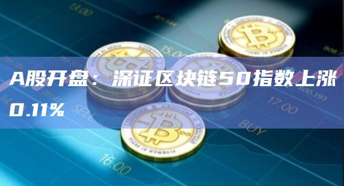 A股开盘：深证区块链50指数上涨0.11%