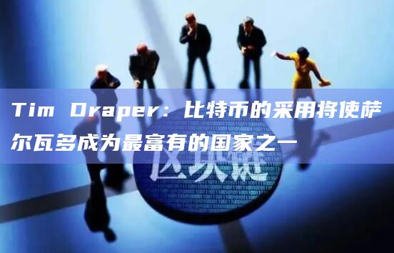 Tim Draper：比特币的采用将使萨尔瓦多成为最富有的国家之一