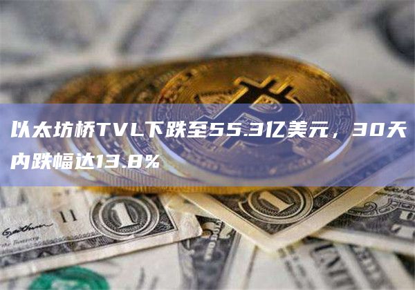 以太坊桥TVL下跌至55.3亿美元,30天内跌幅达13.8%插图 以太坊桥TVL下跌至55.3亿美元,30天内跌幅达13.8%