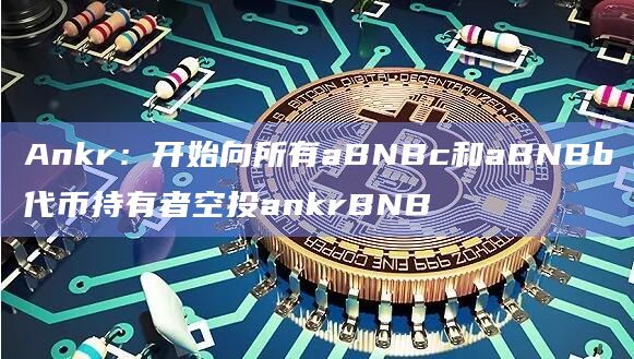 Ankr:开始向所有aBNBc和aBNBb代币持有者空投ankrBNB插图 Ankr:开始向所有aBNBc和aBNBb代币持有者空投ankrBNB