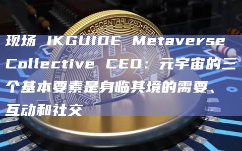 现场 IKGUIDE Metaverse Collective CEO:元宇宙的三个基本要素是身临其境的需要、互动和社交插图 现场 IKGUIDE Metaverse Collective CEO:元宇宙的三个基本要素是身临其境的需要、互动和社交