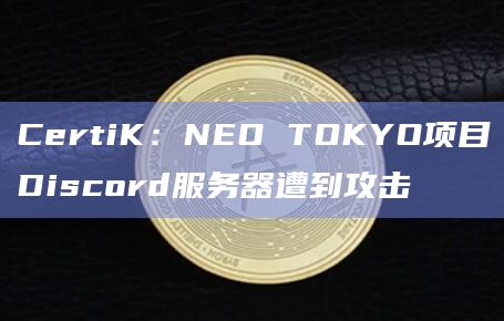 CertiK：NEO TOKYO项目Discord服务器遭到攻击