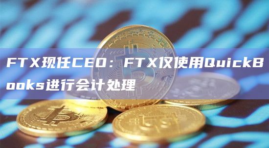 FTX现任CEO:FTX仅使用QuickBooks进行会计处理插图 FTX现任CEO:FTX仅使用QuickBooks进行会计处理
