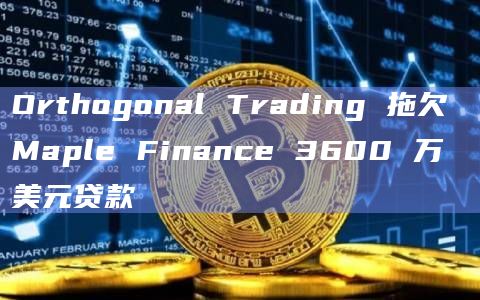 Orthogonal Trading 拖欠 Maple Finance 3600 万美元贷款插图 Orthogonal Trading 拖欠 Maple Finance 3600 万美元贷款