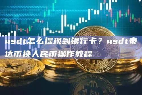 usdt怎么提现到银行卡？usdt泰达币换人民币操作教程