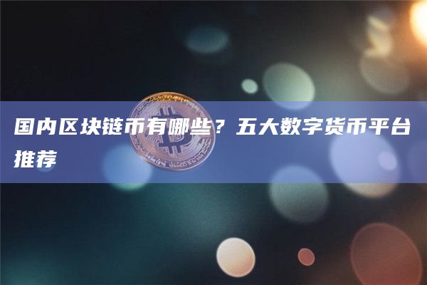 国内区块链币有哪些?五大数字货币平台推荐插图 国内区块链币有哪些?五大数字货币平台推荐