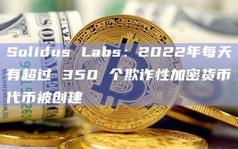 Solidus Labs：2022年每天有超过 350 个欺诈性加密货币代币被创建