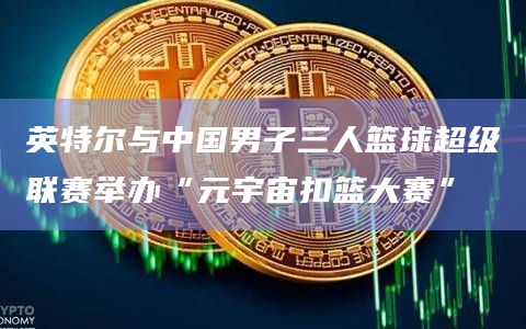 英特尔与中国男子三人篮球超级联赛举办“元宇宙扣篮大赛”插图 英特尔与中国男子三人篮球超级联赛举办“元宇宙扣篮大赛”