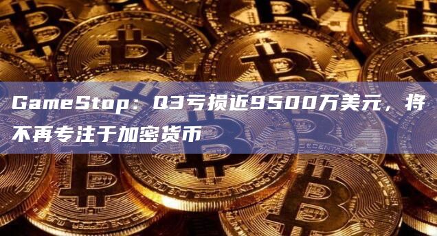 GameStop：Q3亏损近9500万美元，将不再专注于加密货币