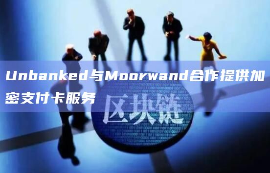 Unbanked与Moorwand合作提供加密支付卡服务