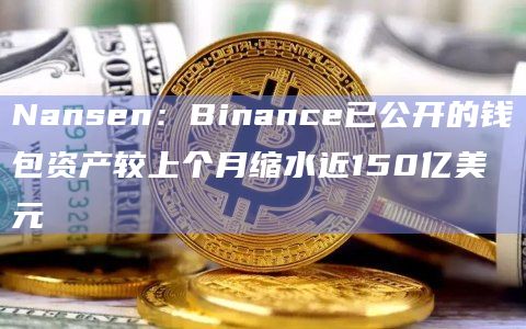 Nansen：Binance已公开的钱包资产较上个月缩水近150亿美元