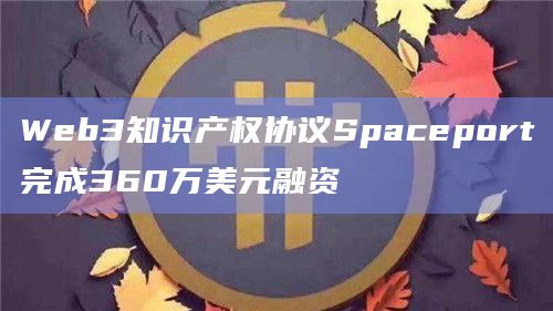 Web3知识产权协议Spaceport完成360万美元融资