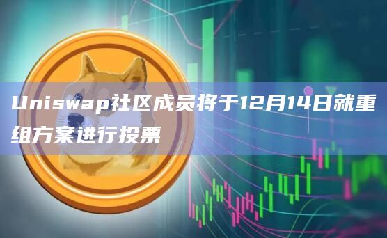 Uniswap社区成员将于12月14日就重组方案进行投票