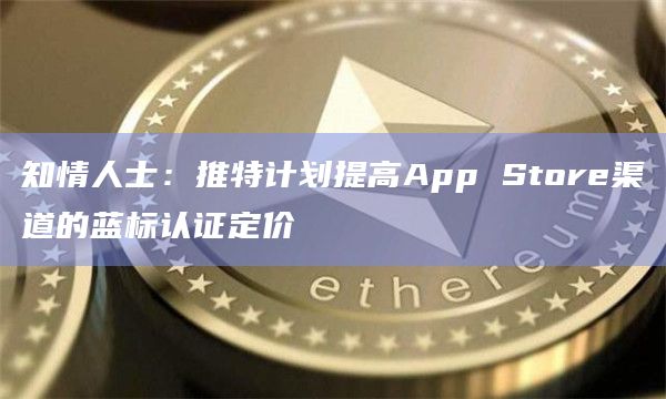 知情人士：推特计划提高App Store渠道的蓝标认证定价