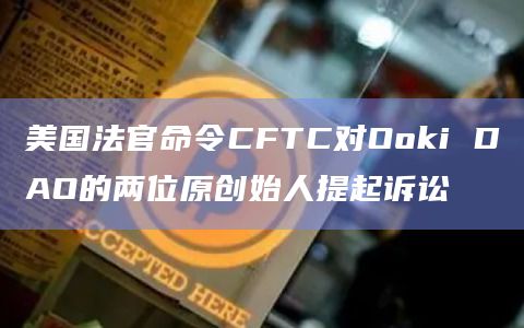美国法官命令CFTC对Ooki DAO的两位原创始人提起诉讼插图 美国法官命令CFTC对Ooki DAO的两位原创始人提起诉讼