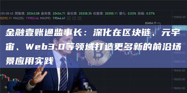 金融壹账通监事长:深化在区块链、元宇宙、Web3.0等领域打造更多新的前沿场景应用实践插图 金融壹账通监事长:深化在区块链、元宇宙、Web3.0等领域打造更多新的前沿场景应用实践