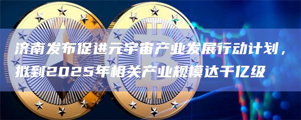 济南发布促进元宇宙产业发展行动计划,拟到2025年相关产业规模达千亿级插图 济南发布促进元宇宙产业发展行动计划,拟到2025年相关产业规模达千亿级