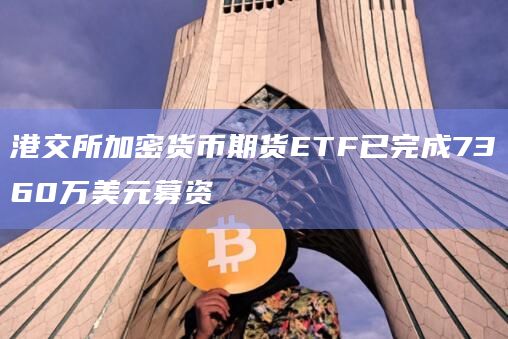 港交所加密货币期货ETF已完成7360万美元募资插图 港交所加密货币期货ETF已完成7360万美元募资